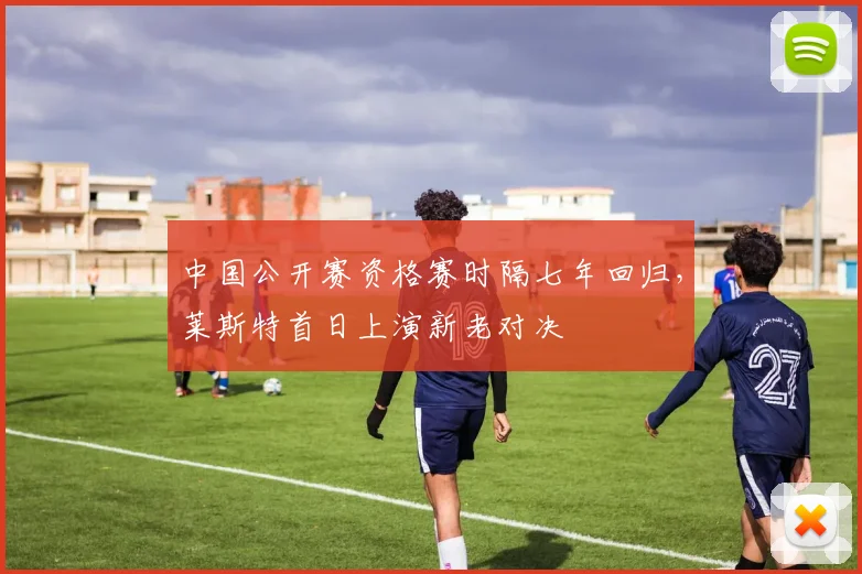 中国公开赛资格赛时隔七年回归,莱斯特首日上演新老对决