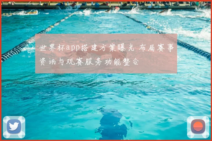 世界杯app搭建方案曝光 布局赛事资讯与观赛服务功能整合
