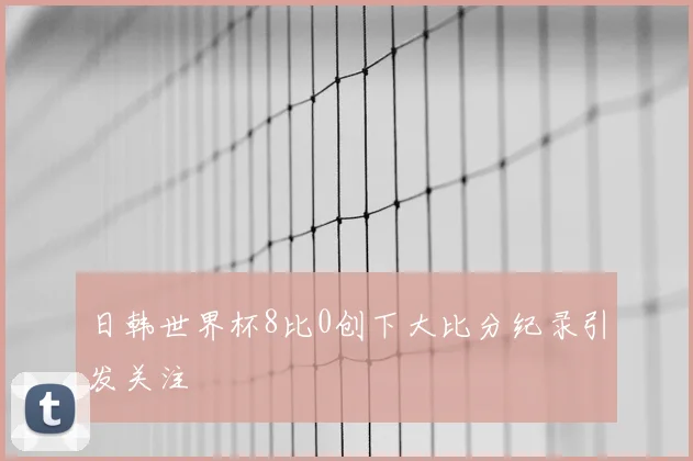 日韩世界杯8比0创下大比分纪录引发关注