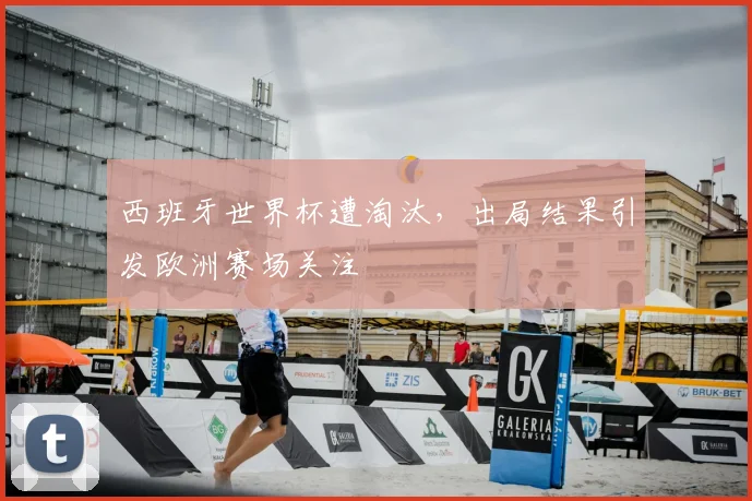 西班牙世界杯遭淘汰,出局结果引发欧洲赛场关注