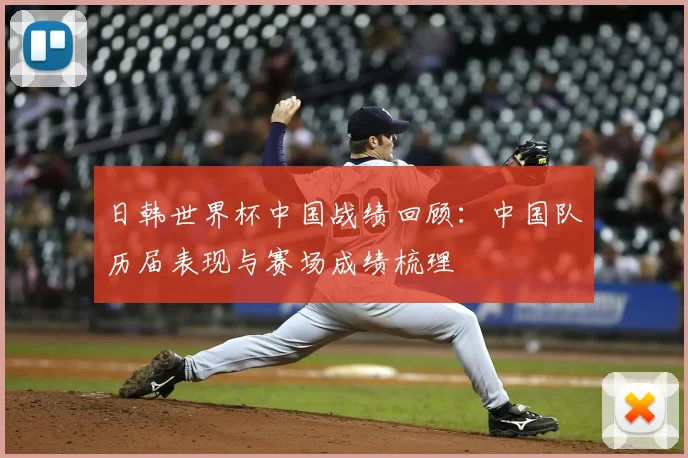 日韩世界杯中国战绩回顾：中国队历届表现与赛场成绩梳理