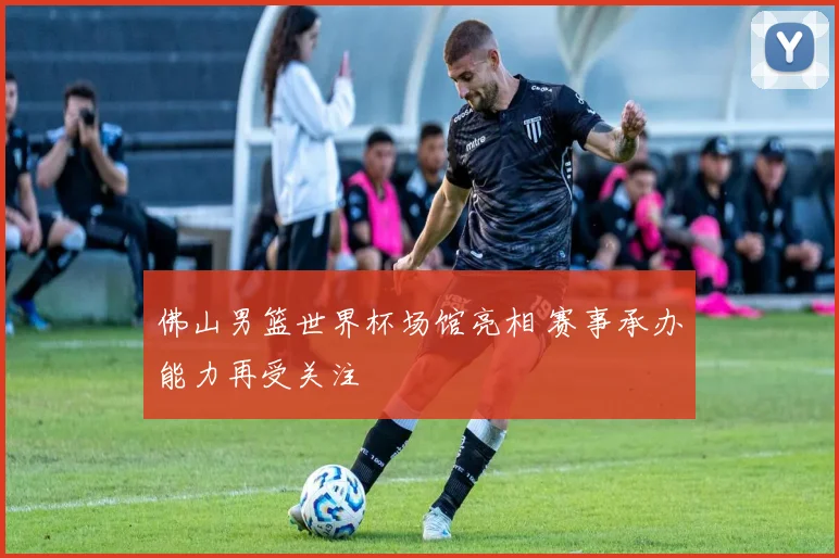 佛山男篮世界杯场馆亮相 赛事承办能力再受关注