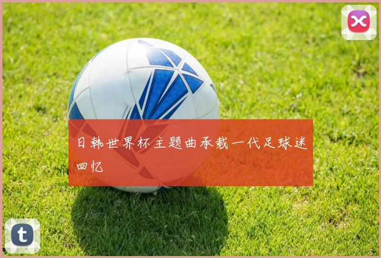 日韩世界杯主题曲承载一代足球迷回忆