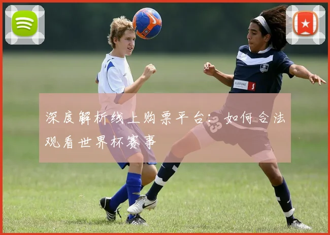 深度解析线上购票平台：如何合法观看世界杯赛事