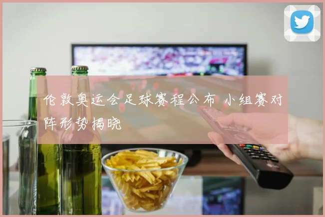 伦敦奥运会足球赛程公布 小组赛对阵形势揭晓