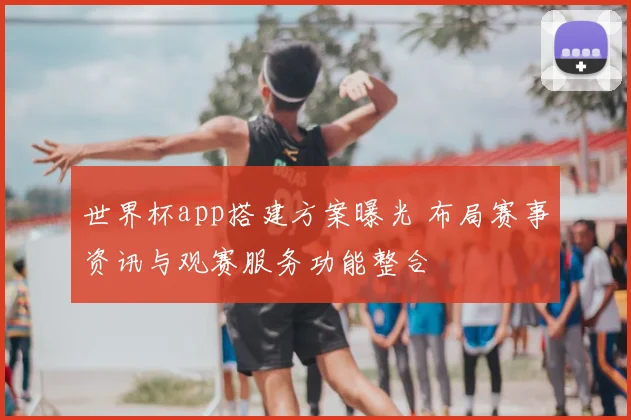 世界杯app搭建方案曝光 布局赛事资讯与观赛服务功能整合