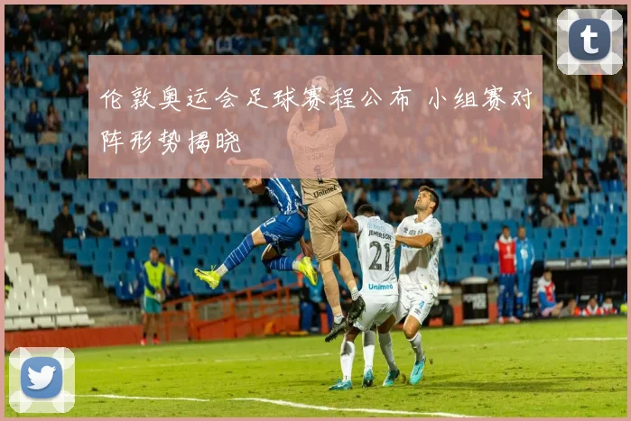 伦敦奥运会足球赛程公布 小组赛对阵形势揭晓