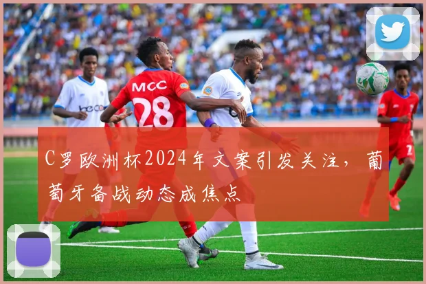 C罗欧洲杯2024年文案引发关注，葡萄牙备战动态成焦点
