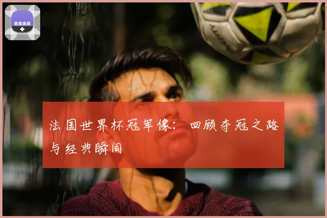 法国世界杯冠军像：回顾夺冠之路与经典瞬间