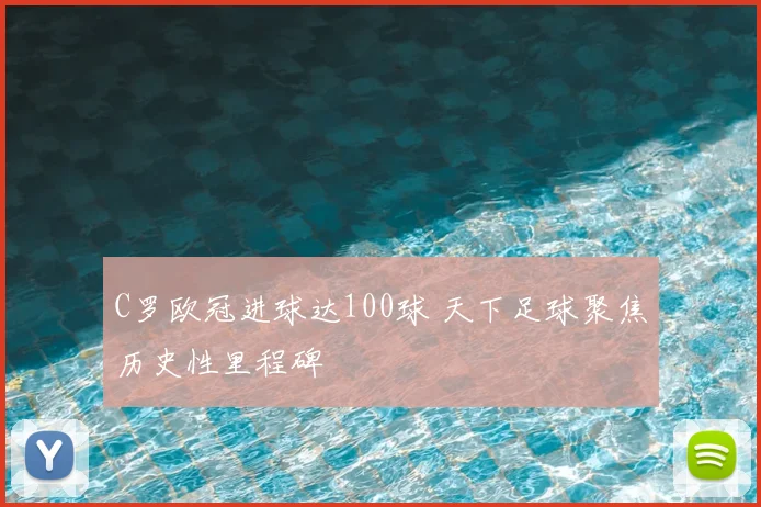 C罗欧冠进球达100球 天下足球聚焦历史性里程碑