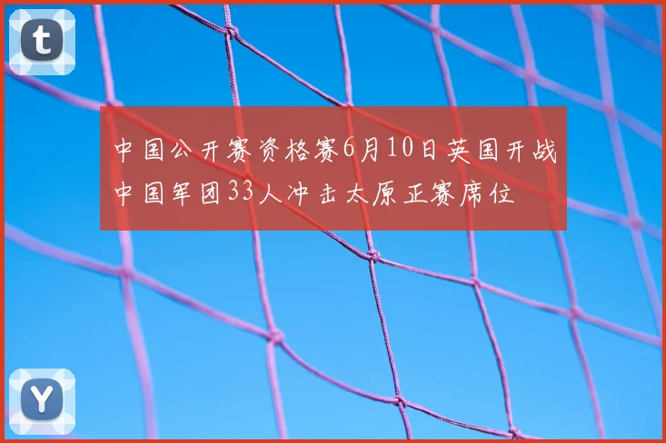 中国公开赛资格赛6月10日英国开战中国军团33人冲击太原正赛席位