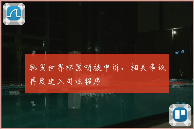 韩国世界杯黑哨被申诉，相关争议再度进入司法程序