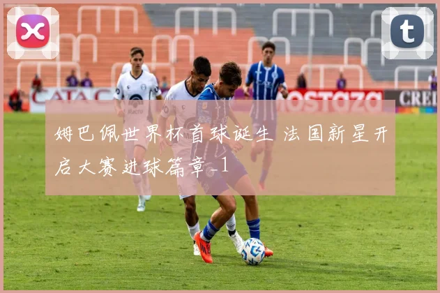 姆巴佩世界杯首球诞生 法国新星开启大赛进球篇章_1