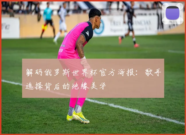 解码俄罗斯世界杯官方海报：歌手选择背后的地缘美学