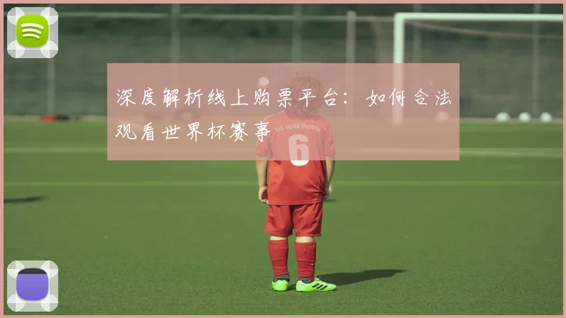 深度解析线上购票平台:如何合法观看世界杯赛事