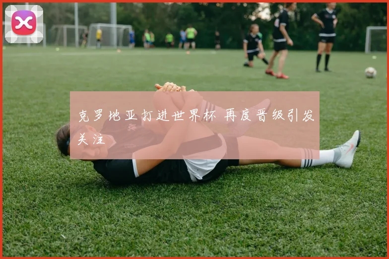 克罗地亚打进世界杯 再度晋级引发关注