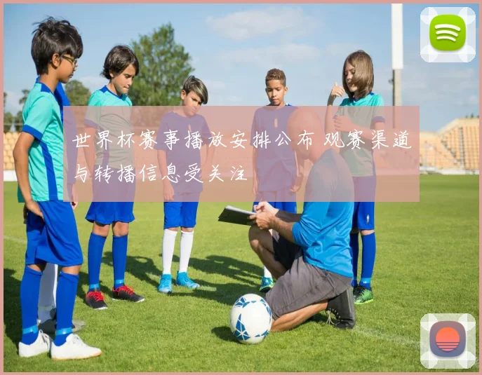 世界杯赛事播放安排公布 观赛渠道与转播信息受关注
