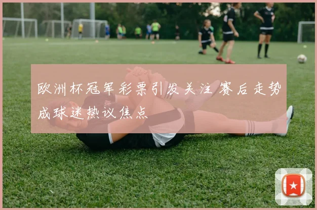 欧洲杯冠军彩票引发关注 赛后走势成球迷热议焦点