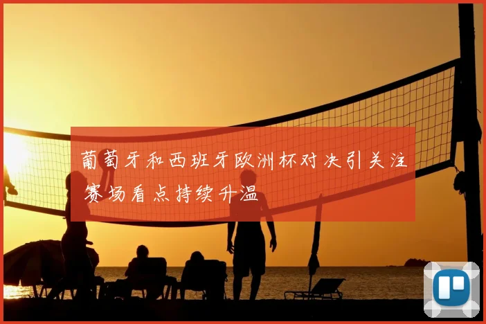 葡萄牙和西班牙欧洲杯对决引关注 赛场看点持续升温