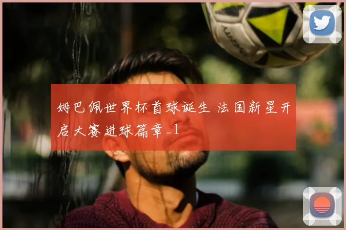 姆巴佩世界杯首球诞生 法国新星开启大赛进球篇章_1