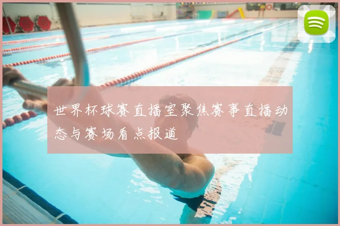 世界杯球赛直播室聚焦赛事直播动态与赛场看点报道