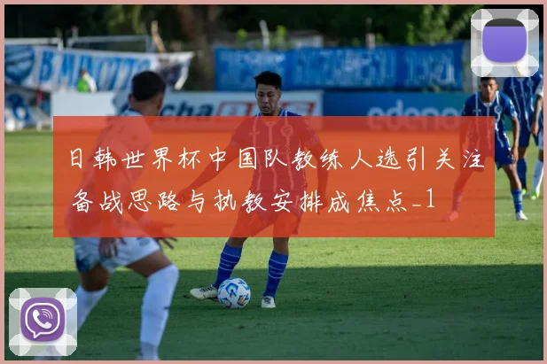 日韩世界杯中国队教练人选引关注 备战思路与执教安排成焦点_1
