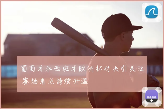 葡萄牙和西班牙欧洲杯对决引关注 赛场看点持续升温