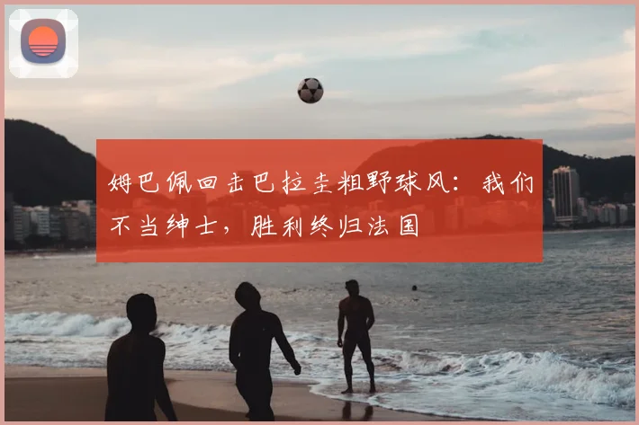 姆巴佩回击巴拉圭粗野球风:我们不当绅士,胜利终归法国