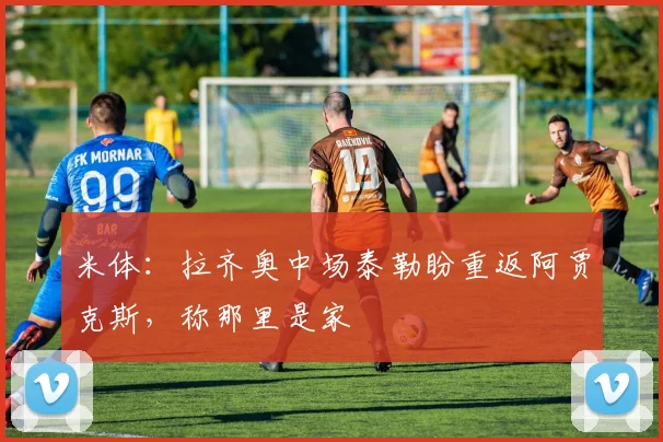 米体:拉齐奥中场泰勒盼重返阿贾克斯,称那里是家