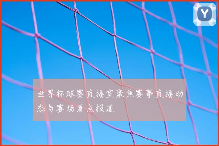 世界杯球赛直播室聚焦赛事直播动态与赛场看点报道