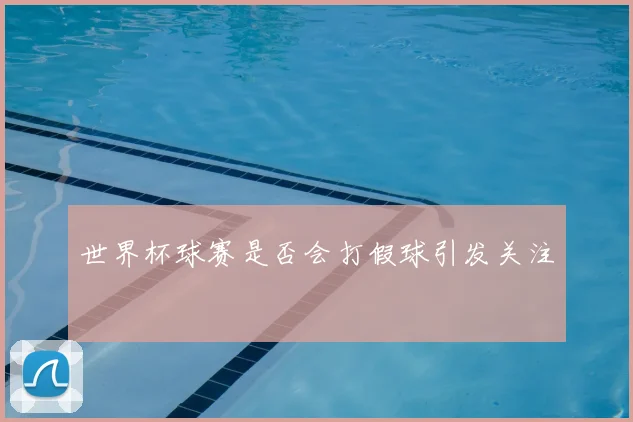 世界杯球赛是否会打假球引发关注
