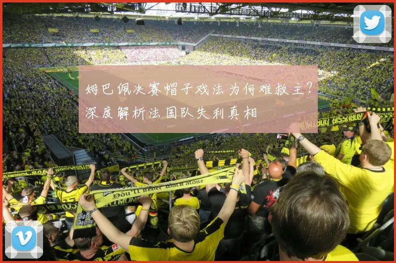 姆巴佩决赛帽子戏法为何难救主？深度解析法国队失利真相