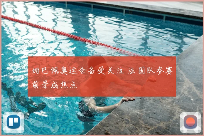姆巴佩奥运会备受关注 法国队参赛前景成焦点