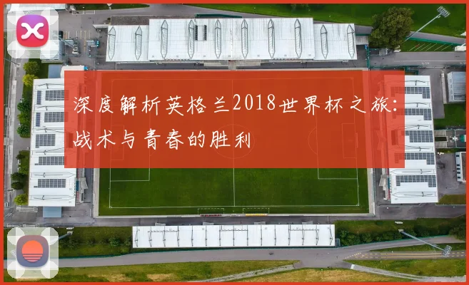 深度解析英格兰2018世界杯之旅：战术与青春的胜利