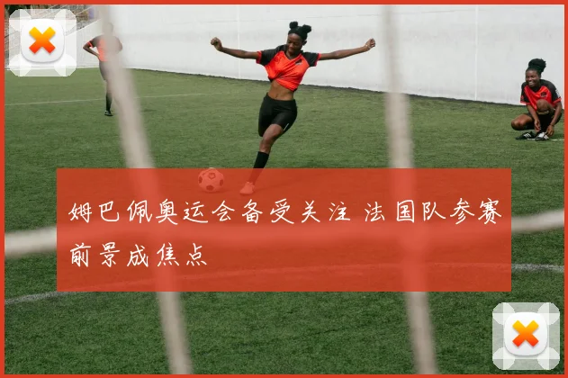 姆巴佩奥运会备受关注 法国队参赛前景成焦点