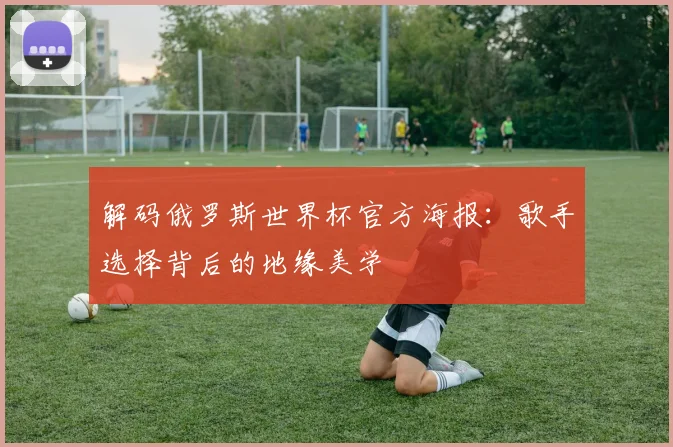 解码俄罗斯世界杯官方海报：歌手选择背后的地缘美学