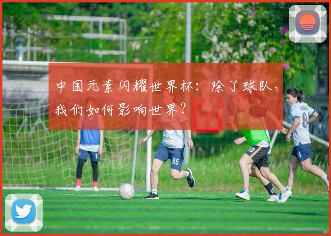中国元素闪耀世界杯：除了球队，我们如何影响世界？